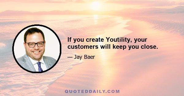 If you create Youtility, your customers will keep you close.