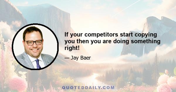 If your competitors start copying you then you are doing something right!