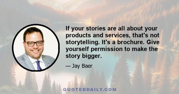 If your stories are all about your products and services, that's not storytelling. It's a brochure. Give yourself permission to make the story bigger.