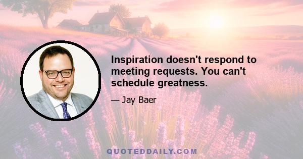 Inspiration doesn't respond to meeting requests. You can't schedule greatness.