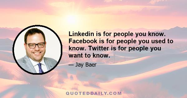 Linkedin is for people you know. Facebook is for people you used to know. Twitter is for people you want to know.