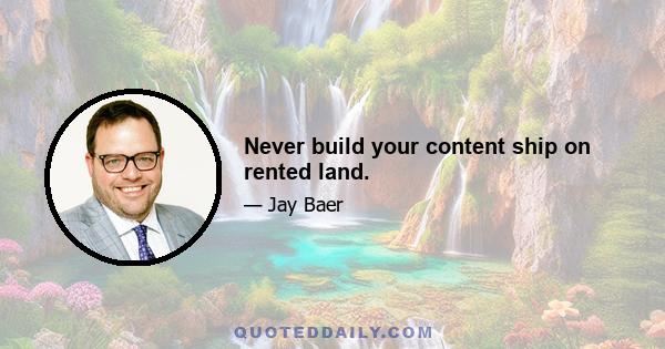 Never build your content ship on rented land.