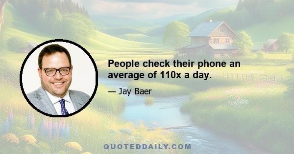 People check their phone an average of 110x a day.