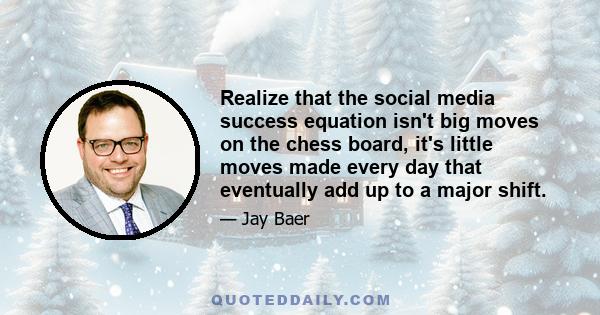 Realize that the social media success equation isn't big moves on the chess board, it's little moves made every day that eventually add up to a major shift.