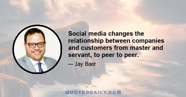 Social media changes the relationship between companies and customers from master and servant, to peer to peer.