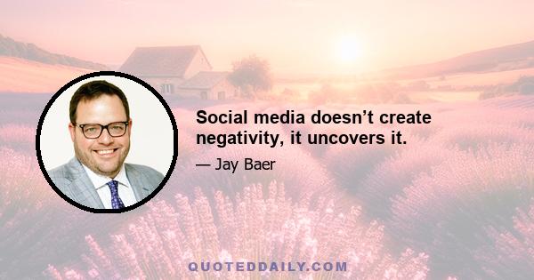 Social media doesn’t create negativity, it uncovers it.