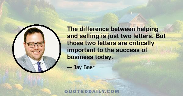 The difference between helping and selling is just two letters. But those two letters are critically important to the success of business today.