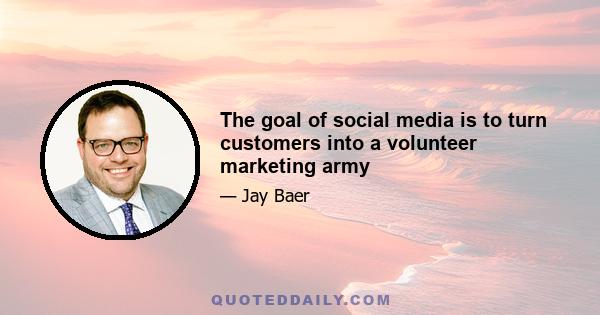 The goal of social media is to turn customers into a volunteer marketing army