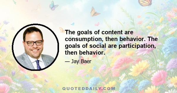 The goals of content are consumption, then behavior. The goals of social are participation, then behavior.