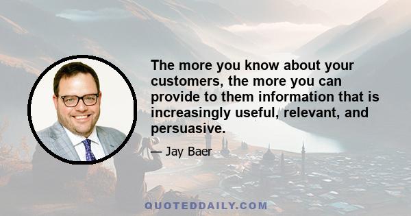 The more you know about your customers, the more you can provide to them information that is increasingly useful, relevant, and persuasive.