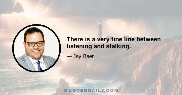 There is a very fine line between listening and stalking.