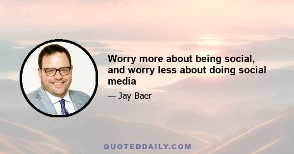 Worry more about being social, and worry less about doing social media