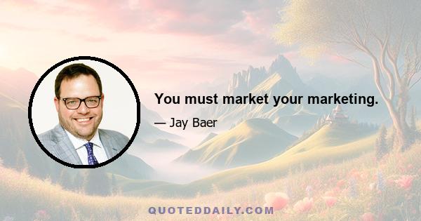 You must market your marketing.