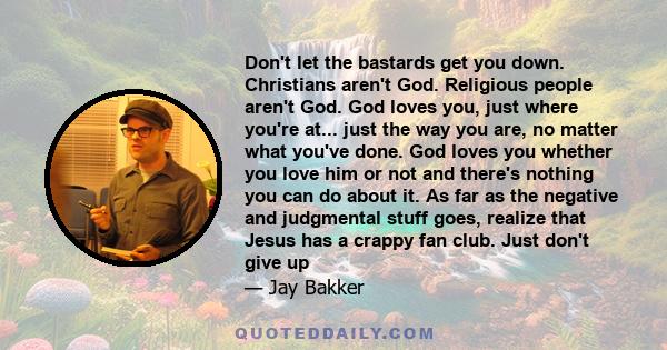 Don't let the bastards get you down. Christians aren't God. Religious people aren't God. God loves you, just where you're at... just the way you are, no matter what you've done. God loves you whether you love him or not 