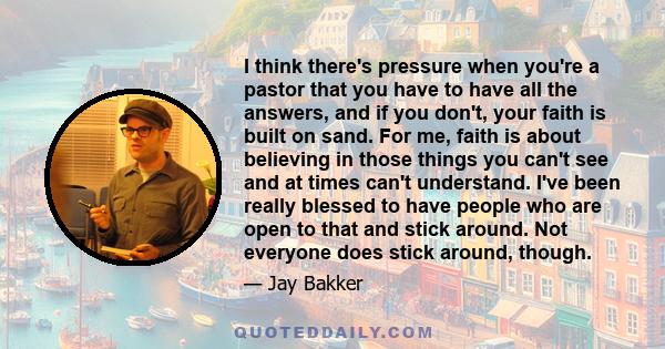 I think there's pressure when you're a pastor that you have to have all the answers, and if you don't, your faith is built on sand. For me, faith is about believing in those things you can't see and at times can't