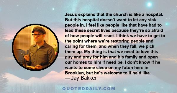 Jesus explains that the church is like a hospital. But this hospital doesn't want to let any sick people in. I feel like people like that have had to lead these secret lives because they're so afraid of how people will