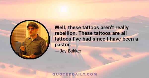 Well, these tattoos aren't really rebellion. These tattoos are all tattoos I've had since I have been a pastor.