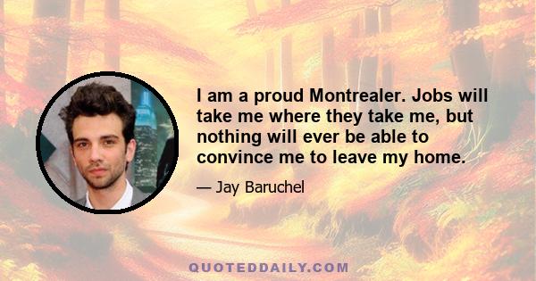 I am a proud Montrealer. Jobs will take me where they take me, but nothing will ever be able to convince me to leave my home.