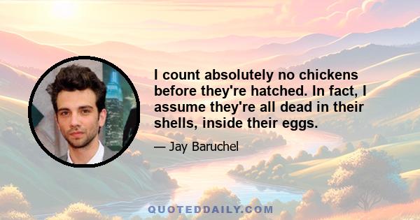 I count absolutely no chickens before they're hatched. In fact, I assume they're all dead in their shells, inside their eggs.