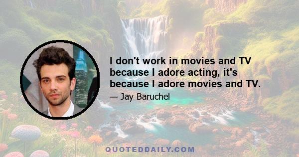 I don't work in movies and TV because I adore acting, it's because I adore movies and TV.