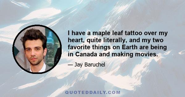 I have a maple leaf tattoo over my heart, quite literally, and my two favorite things on Earth are being in Canada and making movies.