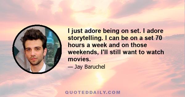 I just adore being on set. I adore storytelling. I can be on a set 70 hours a week and on those weekends, I'll still want to watch movies.