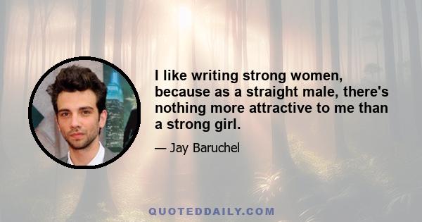 I like writing strong women, because as a straight male, there's nothing more attractive to me than a strong girl.