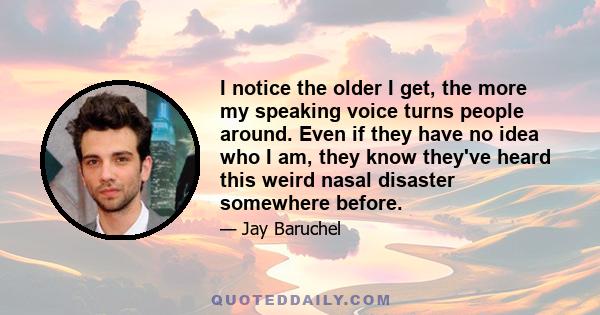 I notice the older I get, the more my speaking voice turns people around. Even if they have no idea who I am, they know they've heard this weird nasal disaster somewhere before.