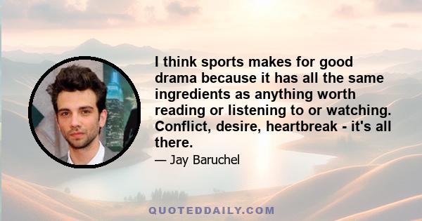 I think sports makes for good drama because it has all the same ingredients as anything worth reading or listening to or watching. Conflict, desire, heartbreak - it's all there.