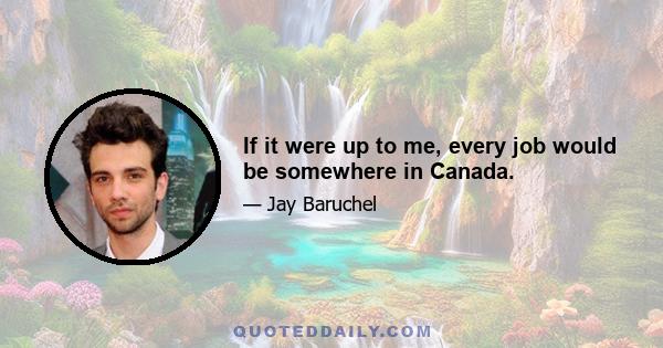 If it were up to me, every job would be somewhere in Canada.