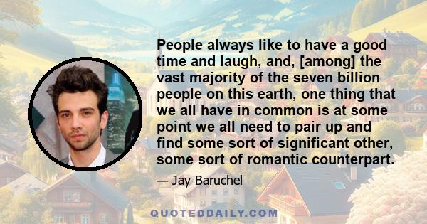 People always like to have a good time and laugh, and, [among] the vast majority of the seven billion people on this earth, one thing that we all have in common is at some point we all need to pair up and find some sort 