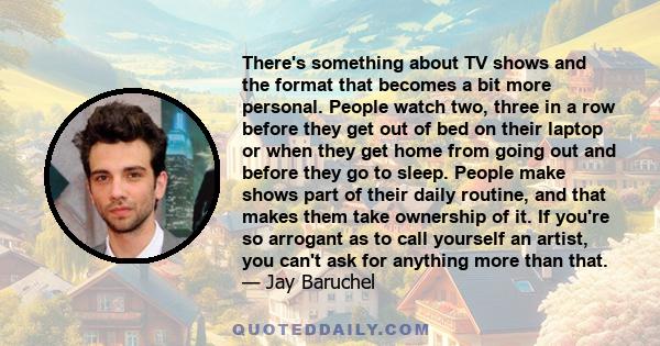 There's something about TV shows and the format that becomes a bit more personal. People watch two, three in a row before they get out of bed on their laptop or when they get home from going out and before they go to