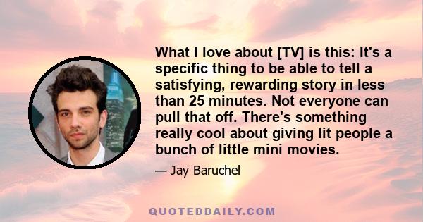 What I love about [TV] is this: It's a specific thing to be able to tell a satisfying, rewarding story in less than 25 minutes. Not everyone can pull that off. There's something really cool about giving lit people a