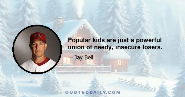 Popular kids are just a powerful union of needy, insecure losers.