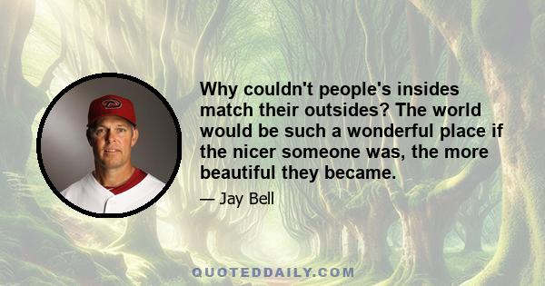 Why couldn't people's insides match their outsides? The world would be such a wonderful place if the nicer someone was, the more beautiful they became.