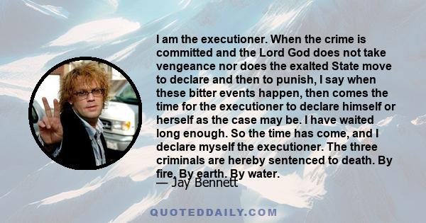 I am the executioner. When the crime is committed and the Lord God does not take vengeance nor does the exalted State move to declare and then to punish, I say when these bitter events happen, then comes the time for