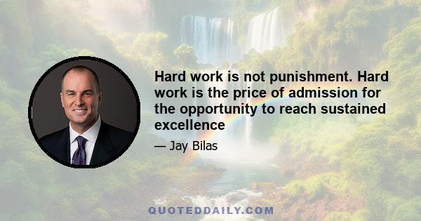 Hard work is not punishment. Hard work is the price of admission for the opportunity to reach sustained excellence