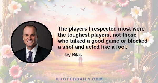 The players I respected most were the toughest players, not those who talked a good game or blocked a shot and acted like a fool.