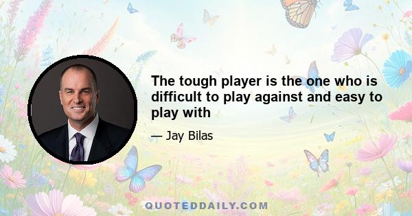 The tough player is the one who is difficult to play against and easy to play with