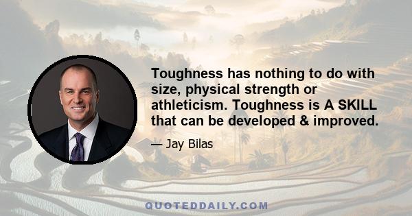 Toughness has nothing to do with size, physical strength or athleticism. Toughness is A SKILL that can be developed & improved.