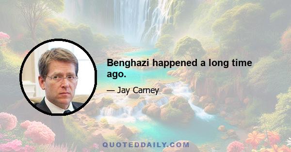 Benghazi happened a long time ago.