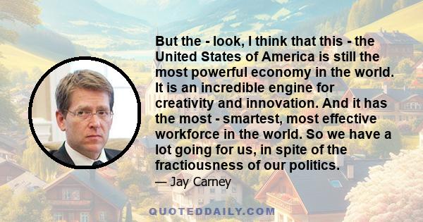 But the - look, I think that this - the United States of America is still the most powerful economy in the world. It is an incredible engine for creativity and innovation. And it has the most - smartest, most effective