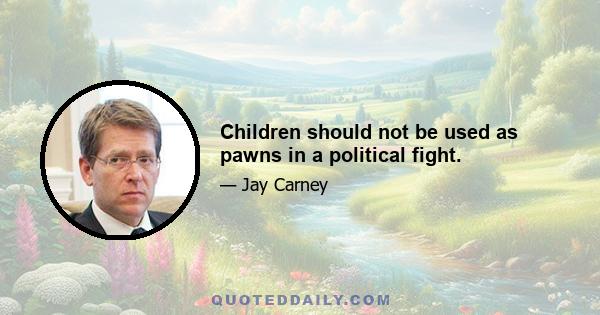 Children should not be used as pawns in a political fight.