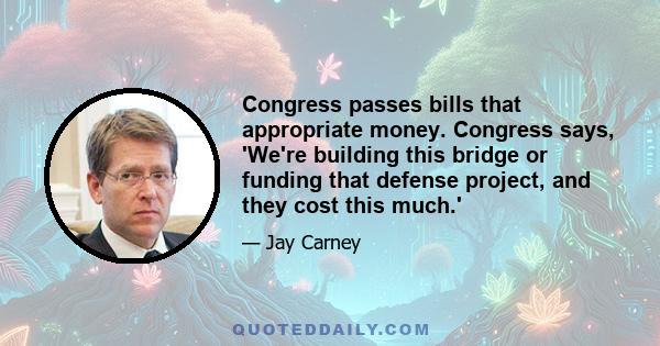 Congress passes bills that appropriate money. Congress says, 'We're building this bridge or funding that defense project, and they cost this much.'