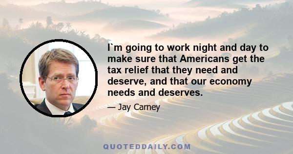 I`m going to work night and day to make sure that Americans get the tax relief that they need and deserve, and that our economy needs and deserves.