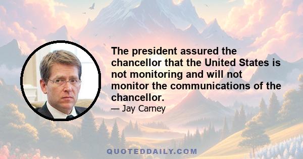 The president assured the chancellor that the United States is not monitoring and will not monitor the communications of the chancellor.