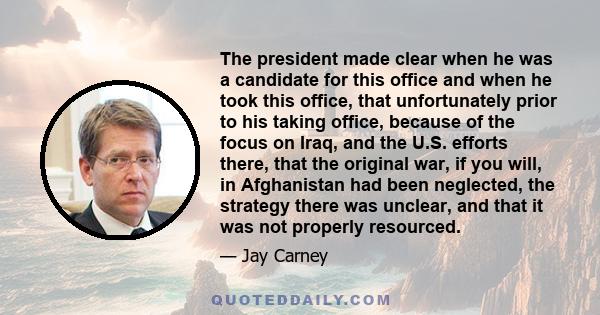 The president made clear when he was a candidate for this office and when he took this office, that unfortunately prior to his taking office, because of the focus on Iraq, and the U.S. efforts there, that the original