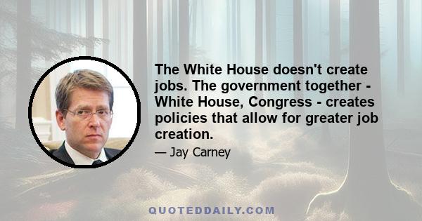The White House doesn't create jobs. The government together - White House, Congress - creates policies that allow for greater job creation.