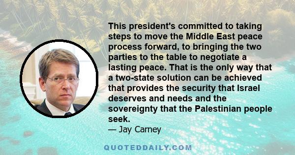 This president's committed to taking steps to move the Middle East peace process forward, to bringing the two parties to the table to negotiate a lasting peace. That is the only way that a two-state solution can be