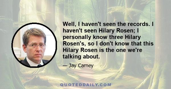 Well, I haven't seen the records. I haven't seen Hilary Rosen; I personally know three Hilary Rosen's, so I don't know that this Hilary Rosen is the one we're talking about.